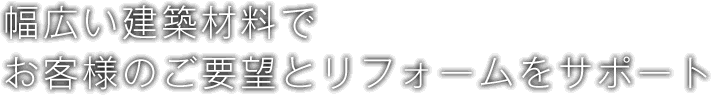 幅広い建築材料でお客様のご要望とリフォームをサポート